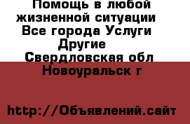 Помощь в любой жизненной ситуации - Все города Услуги » Другие   . Свердловская обл.,Новоуральск г.